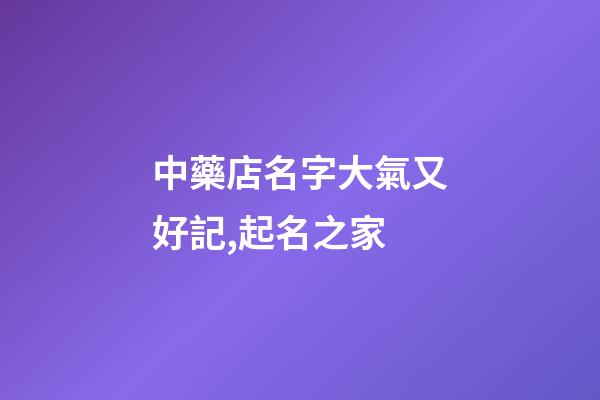 中藥店名字大氣又好記,起名之家-第1張-店鋪起名-玄機派