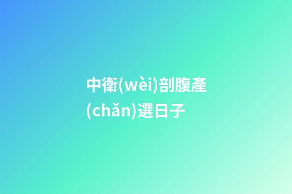 中衛(wèi)剖腹產(chǎn)選日子