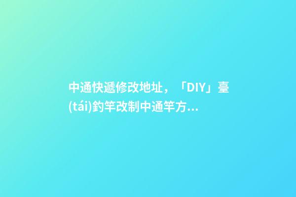 中通快遞修改地址，「DIY」臺(tái)釣竿改制中通竿方法與使用-第1張-觀點(diǎn)-玄機(jī)派