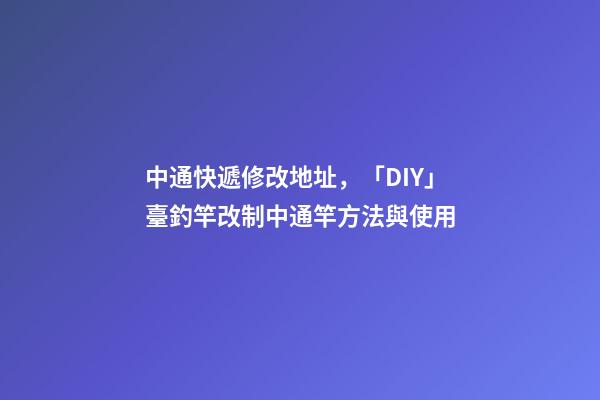 中通快遞修改地址，「DIY」臺釣竿改制中通竿方法與使用-第1張-觀點-玄機派