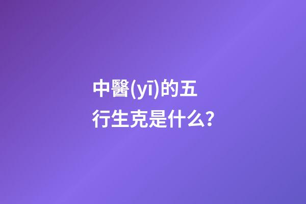 中醫(yī)的五行生克是什么？