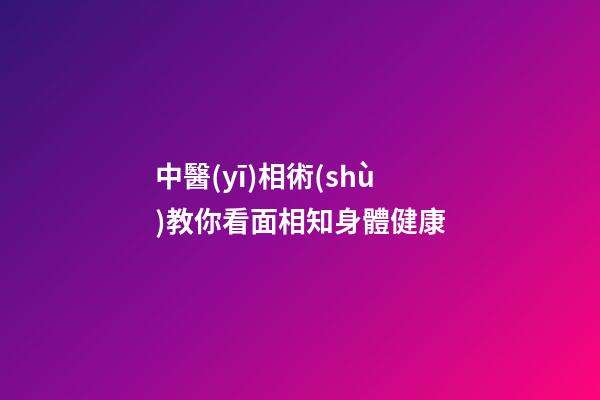 中醫(yī)相術(shù)教你看面相知身體健康