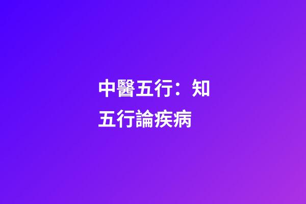 中醫五行：知五行論疾病