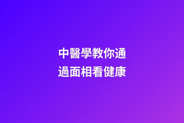 中醫學教你通過面相看健康