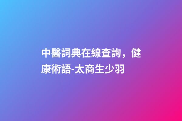 中醫詞典在線查詢，健康術語-太商生少羽-第1張-觀點-玄機派