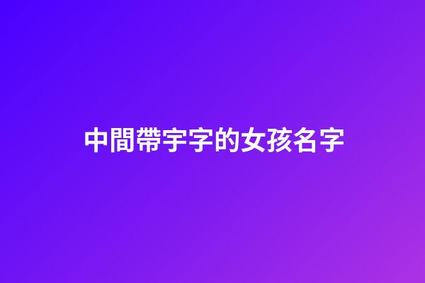 中間帶宇字的女孩名字(中間帶宇的男孩名字大全洋氣)-第1張-女孩起名-玄機派
