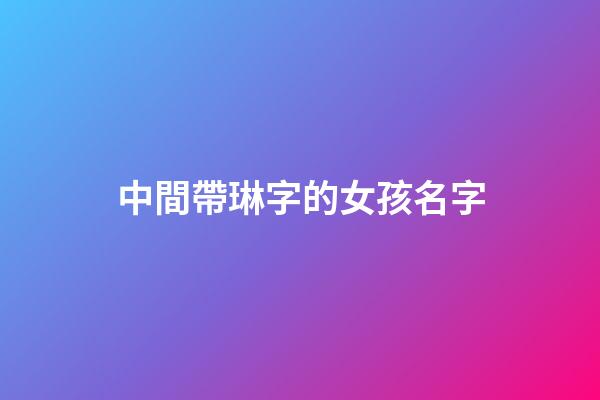 中間帶琳字的女孩名字(帶琳字的女孩高雅名字)-第1張-女孩起名-玄機派