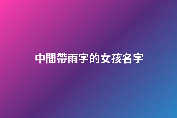 中間帶雨字的女孩名字(女孩漂亮有涵養(yǎng)的名字中帶有雨字的)-第1張-女孩起名-玄機(jī)派