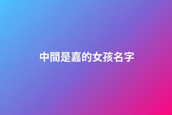 中間是嘉的女孩名字(中間帶嘉的女孩名字)-第1張-女孩起名-玄機(jī)派