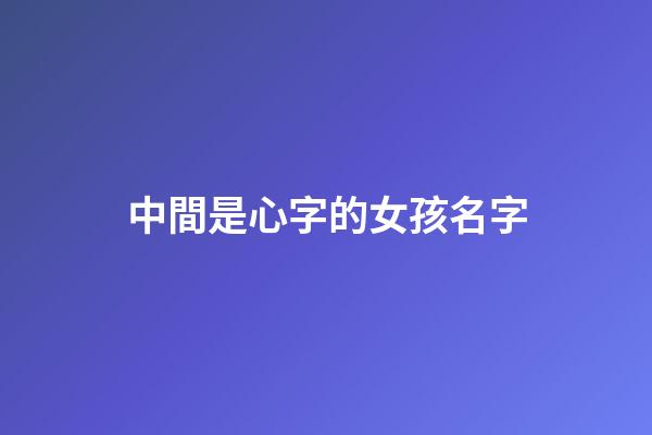 中間是心字的女孩名字(有心字的女孩名字)-第1張-女孩起名-玄機派