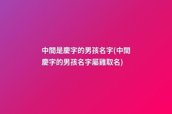 中間是慶字的男孩名字(中間慶字的男孩名字屬雞取名)