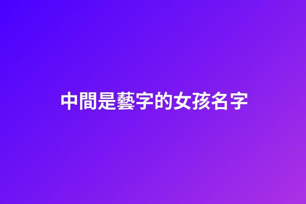 中間是藝字的女孩名字(中間帶藝的男孩名字大全)-第1張-女孩起名-玄機(jī)派