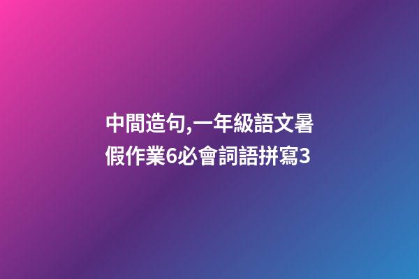 中間造句,一年級語文暑假作業6必會詞語拼寫3(可打印)-第1張-觀點-玄機派