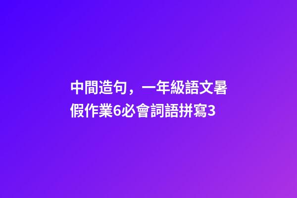 中間造句，一年級語文暑假作業6必會詞語拼寫3(可打印)-第1張-觀點-玄機派