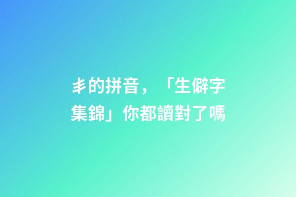 丯的拼音，「生僻字集錦」你都讀對了嗎-第1張-觀點-玄機派