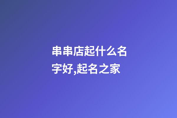 串串店起什么名字好,起名之家-第1張-店鋪起名-玄機派