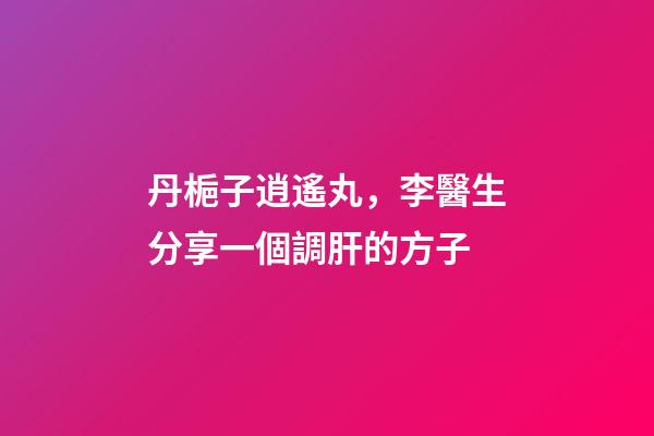 丹梔子逍遙丸，李醫生分享一個調肝的方子