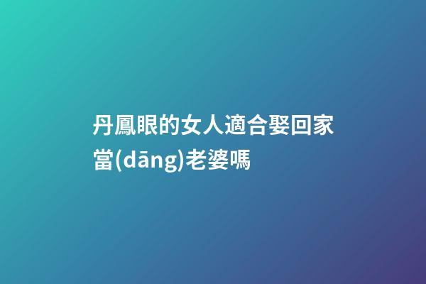 丹鳳眼的女人適合娶回家當(dāng)老婆嗎