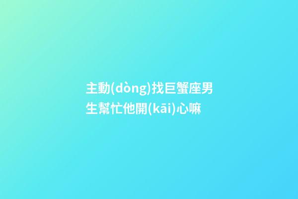 主動(dòng)找巨蟹座男生幫忙他開(kāi)心嘛-第1張-星座運(yùn)勢(shì)-玄機(jī)派