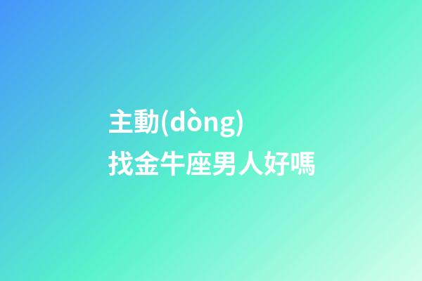 主動(dòng)找金牛座男人好嗎-第1張-星座運(yùn)勢(shì)-玄機(jī)派