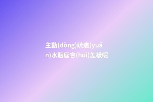 主動(dòng)疏遠(yuǎn)水瓶座會(huì)怎樣呢-第1張-星座運(yùn)勢(shì)-玄機(jī)派