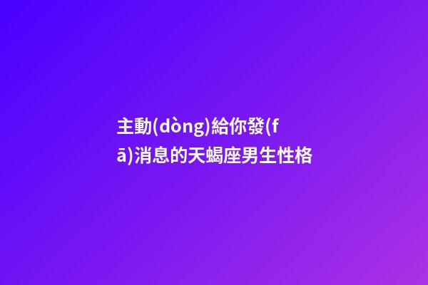 主動(dòng)給你發(fā)消息的天蝎座男生性格-第1張-星座運(yùn)勢(shì)-玄機(jī)派