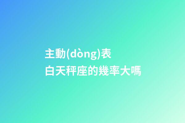 主動(dòng)表白天秤座的幾率大嗎-第1張-星座運(yùn)勢(shì)-玄機(jī)派