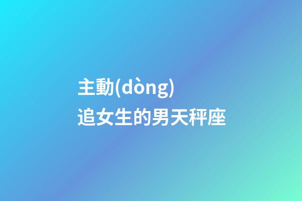 主動(dòng)追女生的男天秤座-第1張-星座運(yùn)勢(shì)-玄機(jī)派