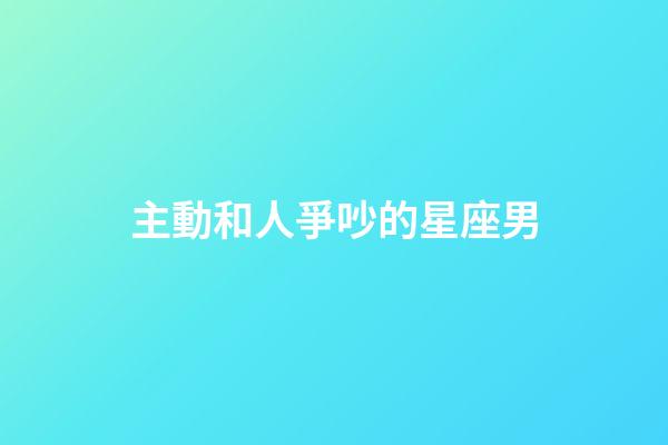 主動和人爭吵的星座男-第1張-星座運勢-玄機派