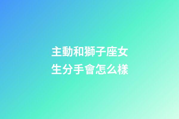 主動和獅子座女生分手會怎么樣-第1張-星座運勢-玄機派