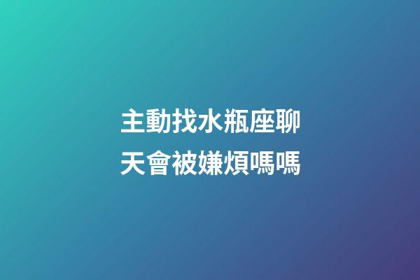 主動找水瓶座聊天會被嫌煩嗎嗎-第1張-星座運勢-玄機派