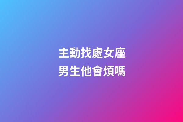 主動找處女座男生他會煩嗎-第1張-星座運勢-玄機派
