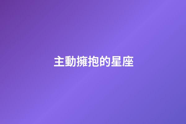 主動擁抱的星座-第1張-星座運勢-玄機派