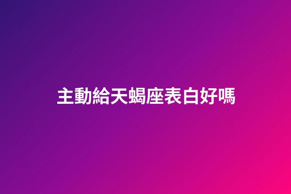 主動給天蝎座表白好嗎-第1張-星座運勢-玄機派
