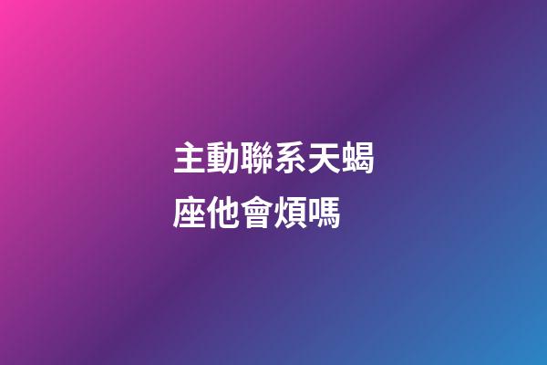 主動聯系天蝎座他會煩嗎-第1張-星座運勢-玄機派