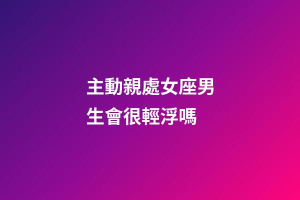 主動親處女座男生會很輕浮嗎-第1張-星座運勢-玄機派