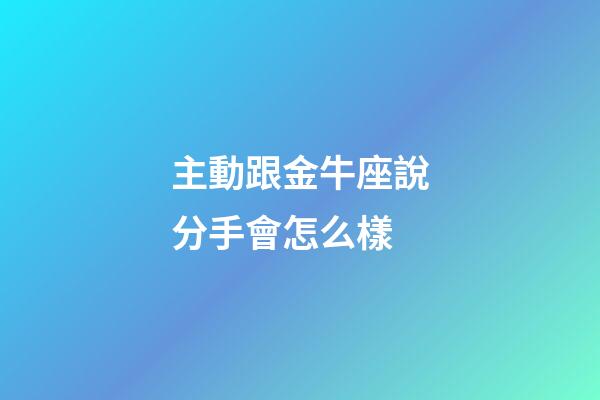 主動跟金牛座說分手會怎么樣-第1張-星座運勢-玄機派