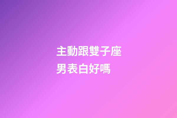 主動跟雙子座男表白好嗎-第1張-星座運勢-玄機派