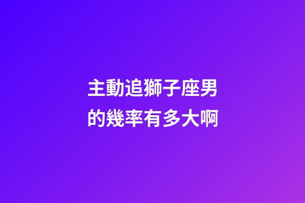 主動追獅子座男的幾率有多大啊-第1張-星座運勢-玄機派