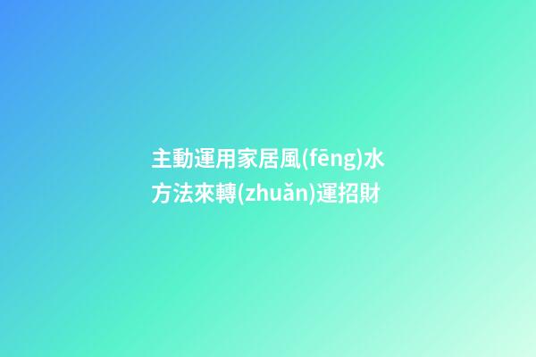 主動運用家居風(fēng)水方法來轉(zhuǎn)運招財