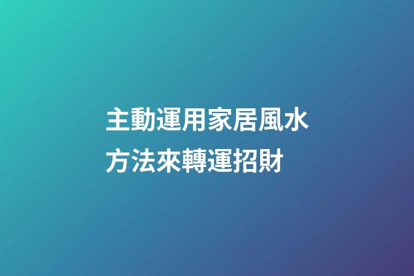 主動運用家居風水方法來轉運招財