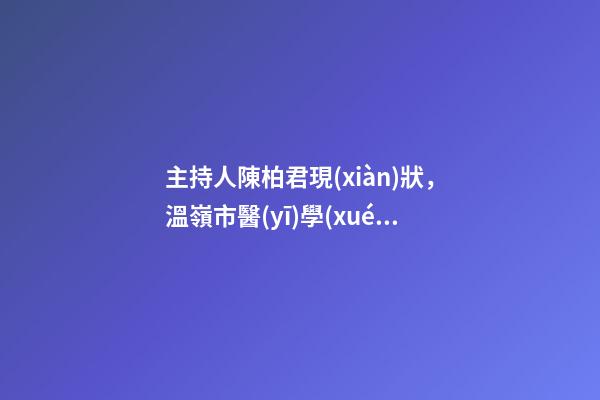 主持人陳柏君現(xiàn)狀，溫嶺市醫(yī)學(xué)會(huì)泌尿外科學(xué)組成立并召開基層醫(yī)院外科能力提升培訓(xùn)會(huì)-第1張-觀點(diǎn)-玄機(jī)派