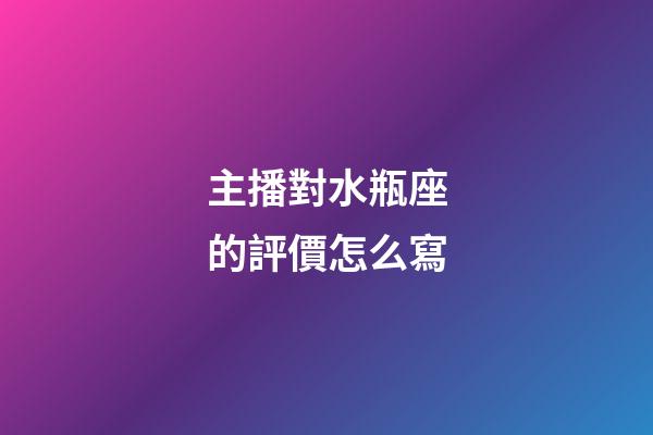 主播對水瓶座的評價怎么寫-第1張-星座運勢-玄機派