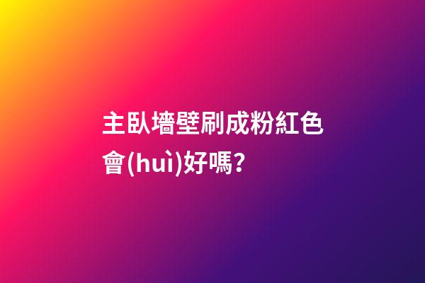 主臥墻壁刷成粉紅色會(huì)好嗎？