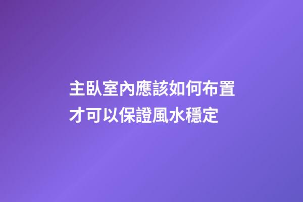 主臥室內應該如何布置才可以保證風水穩定