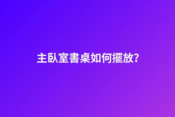 主臥室書桌如何擺放？