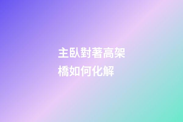 主臥對著高架橋如何化解