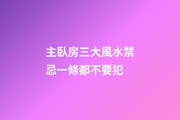 主臥房三大風水禁忌一條都不要犯