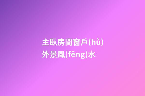 主臥房間窗戶(hù)外景風(fēng)水