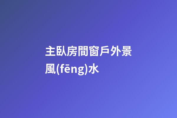 主臥房間窗戶外景風(fēng)水